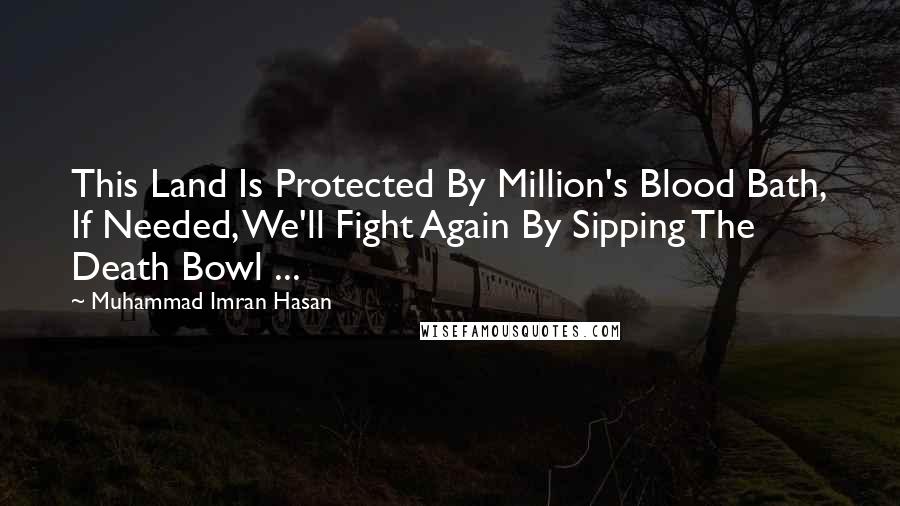 Muhammad Imran Hasan Quotes: This Land Is Protected By Million's Blood Bath, If Needed, We'll Fight Again By Sipping The Death Bowl ...