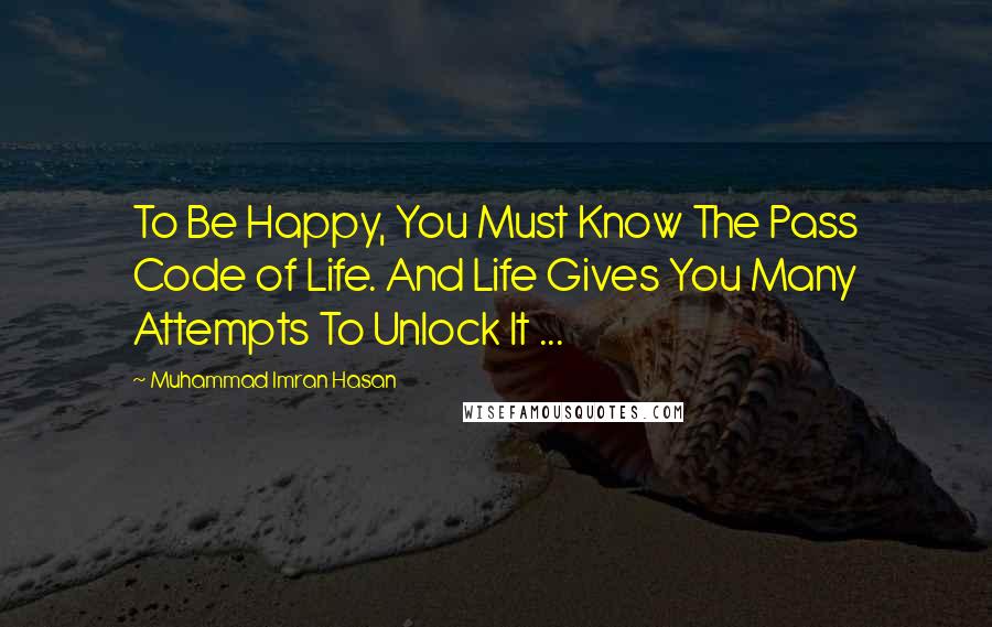 Muhammad Imran Hasan Quotes: To Be Happy, You Must Know The Pass Code of Life. And Life Gives You Many Attempts To Unlock It ...
