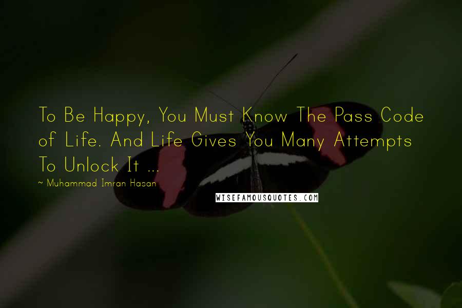 Muhammad Imran Hasan Quotes: To Be Happy, You Must Know The Pass Code of Life. And Life Gives You Many Attempts To Unlock It ...