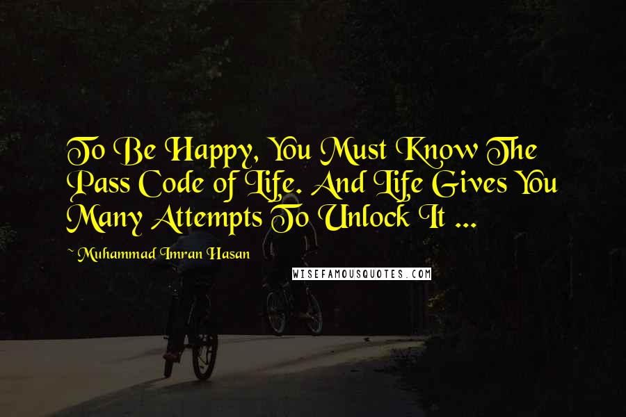 Muhammad Imran Hasan Quotes: To Be Happy, You Must Know The Pass Code of Life. And Life Gives You Many Attempts To Unlock It ...