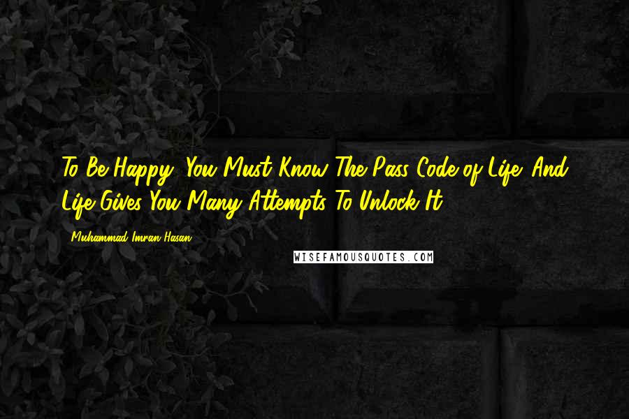 Muhammad Imran Hasan Quotes: To Be Happy, You Must Know The Pass Code of Life. And Life Gives You Many Attempts To Unlock It ...