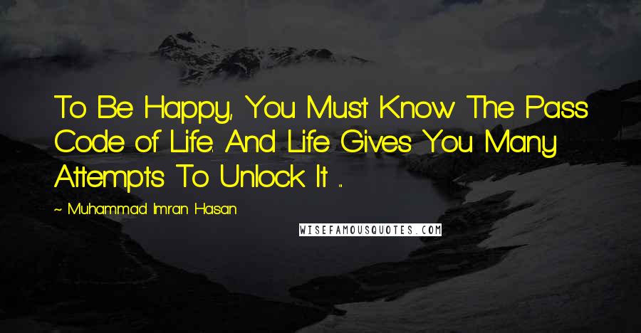 Muhammad Imran Hasan Quotes: To Be Happy, You Must Know The Pass Code of Life. And Life Gives You Many Attempts To Unlock It ...