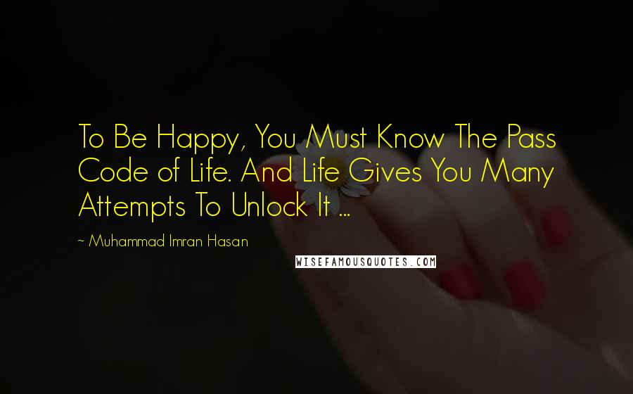 Muhammad Imran Hasan Quotes: To Be Happy, You Must Know The Pass Code of Life. And Life Gives You Many Attempts To Unlock It ...