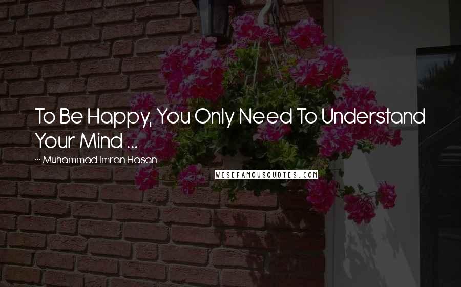 Muhammad Imran Hasan Quotes: To Be Happy, You Only Need To Understand Your Mind ...