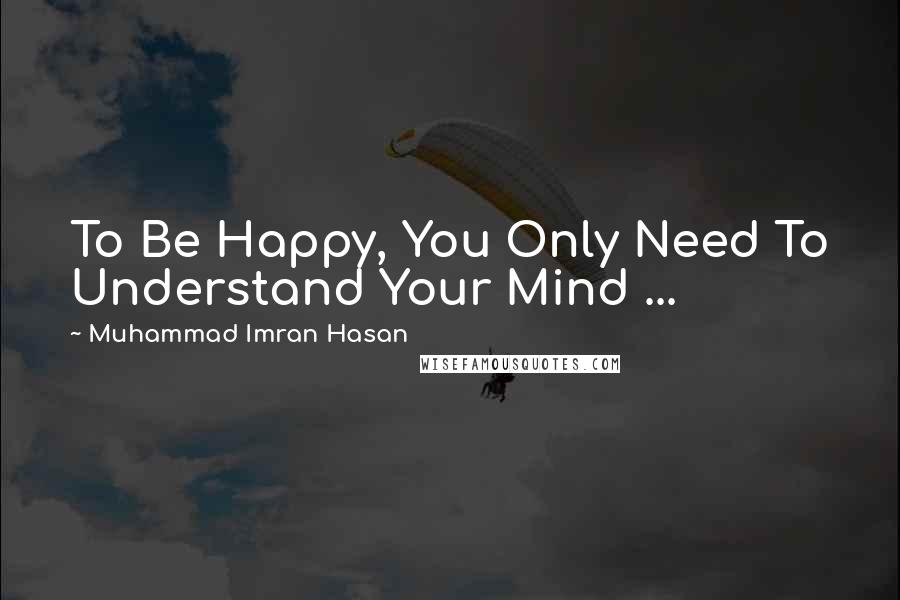 Muhammad Imran Hasan Quotes: To Be Happy, You Only Need To Understand Your Mind ...