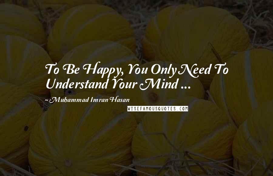 Muhammad Imran Hasan Quotes: To Be Happy, You Only Need To Understand Your Mind ...