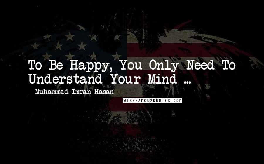 Muhammad Imran Hasan Quotes: To Be Happy, You Only Need To Understand Your Mind ...