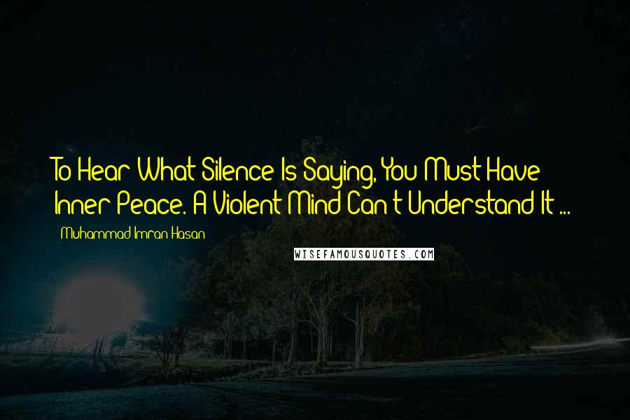 Muhammad Imran Hasan Quotes: To Hear What Silence Is Saying, You Must Have Inner Peace. A Violent Mind Can't Understand It ...