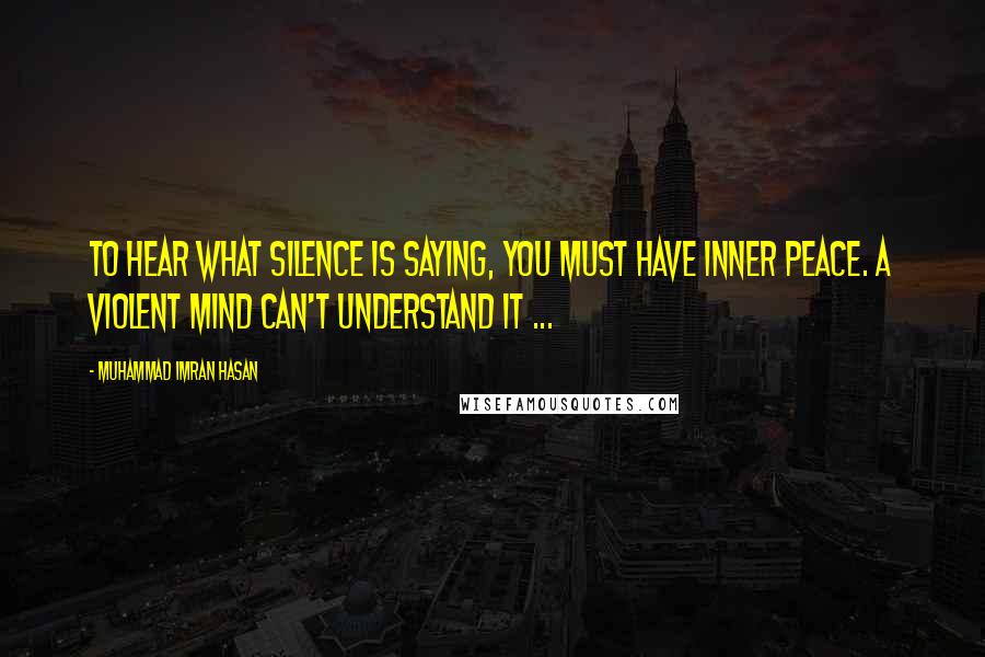 Muhammad Imran Hasan Quotes: To Hear What Silence Is Saying, You Must Have Inner Peace. A Violent Mind Can't Understand It ...