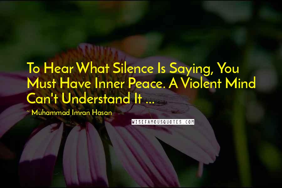 Muhammad Imran Hasan Quotes: To Hear What Silence Is Saying, You Must Have Inner Peace. A Violent Mind Can't Understand It ...