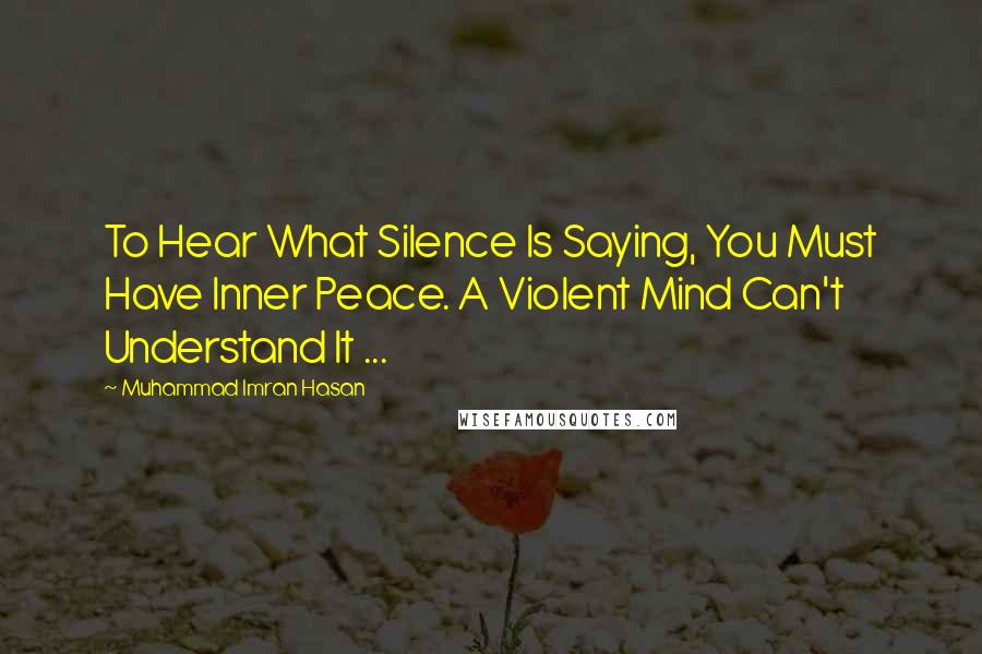 Muhammad Imran Hasan Quotes: To Hear What Silence Is Saying, You Must Have Inner Peace. A Violent Mind Can't Understand It ...