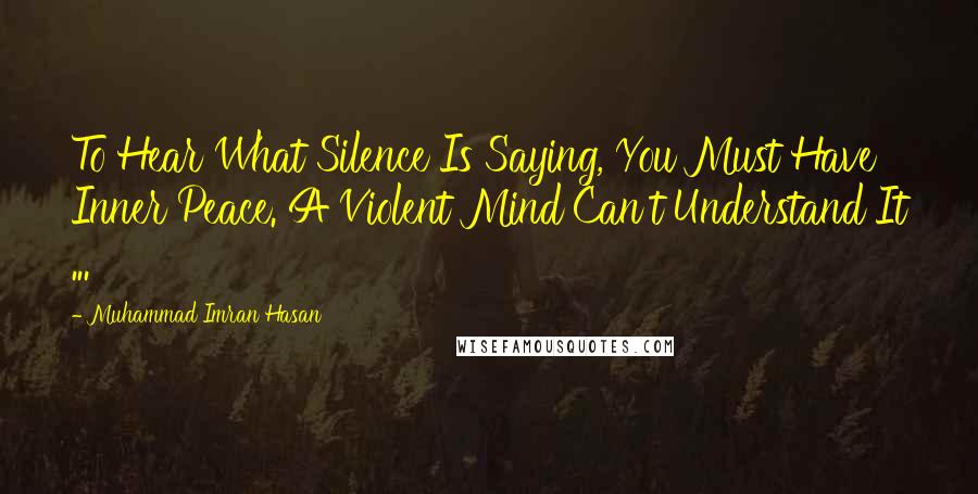 Muhammad Imran Hasan Quotes: To Hear What Silence Is Saying, You Must Have Inner Peace. A Violent Mind Can't Understand It ...