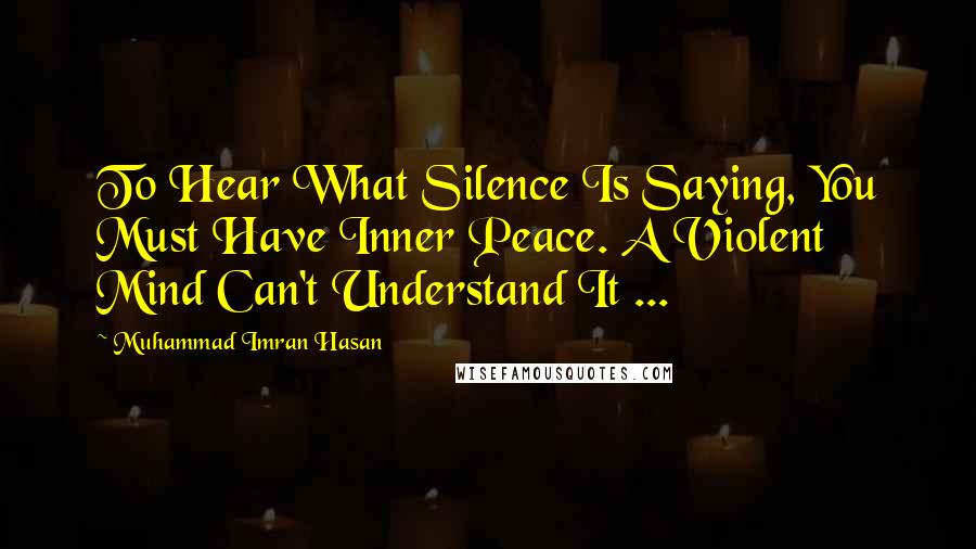 Muhammad Imran Hasan Quotes: To Hear What Silence Is Saying, You Must Have Inner Peace. A Violent Mind Can't Understand It ...