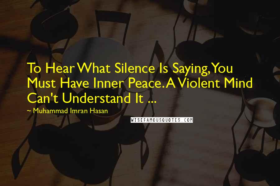 Muhammad Imran Hasan Quotes: To Hear What Silence Is Saying, You Must Have Inner Peace. A Violent Mind Can't Understand It ...