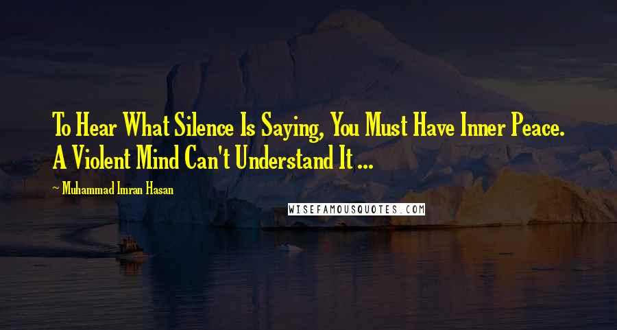 Muhammad Imran Hasan Quotes: To Hear What Silence Is Saying, You Must Have Inner Peace. A Violent Mind Can't Understand It ...