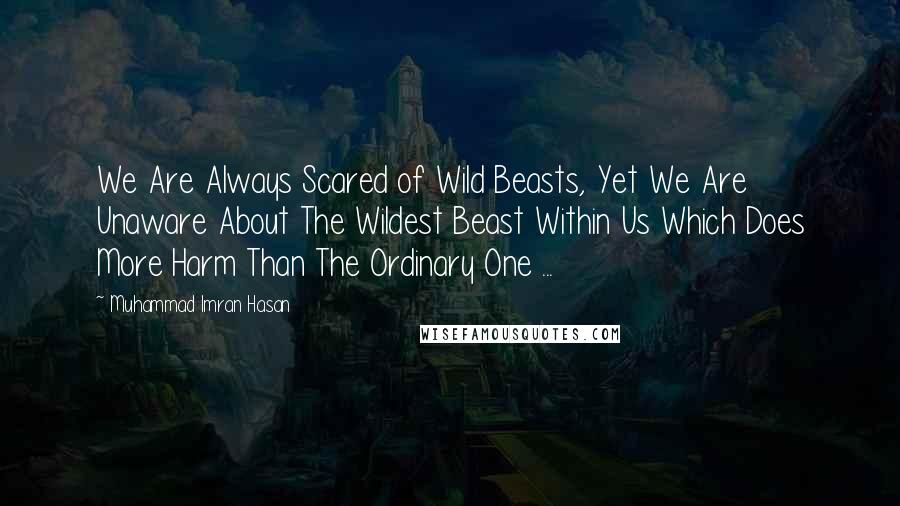 Muhammad Imran Hasan Quotes: We Are Always Scared of Wild Beasts, Yet We Are Unaware About The Wildest Beast Within Us Which Does More Harm Than The Ordinary One ...