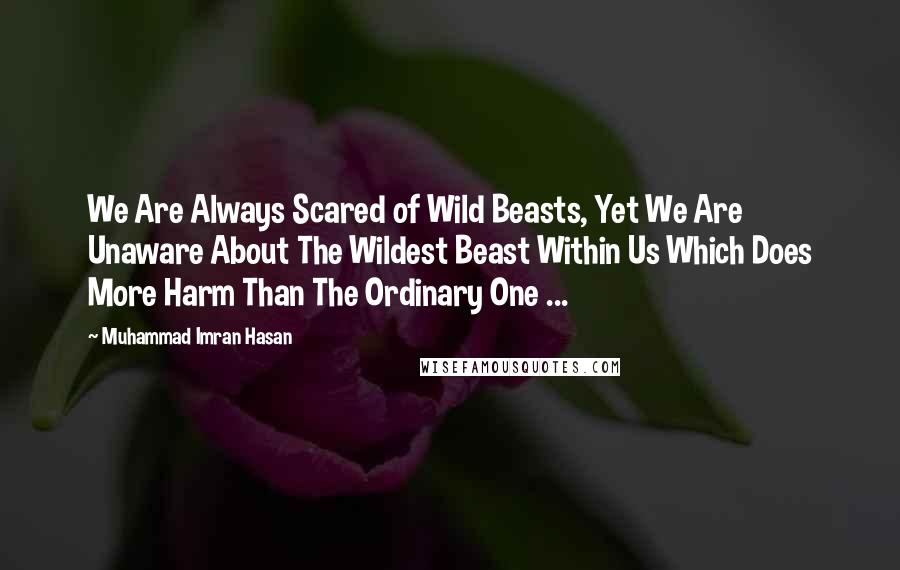 Muhammad Imran Hasan Quotes: We Are Always Scared of Wild Beasts, Yet We Are Unaware About The Wildest Beast Within Us Which Does More Harm Than The Ordinary One ...