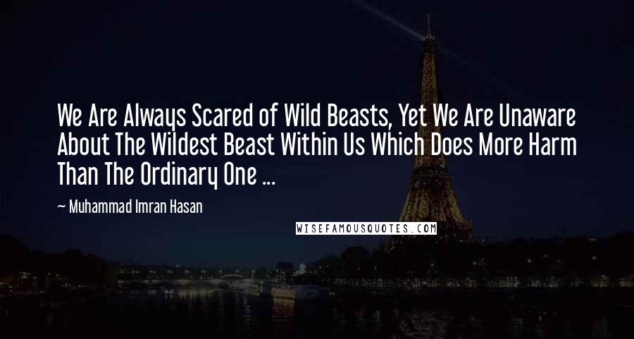 Muhammad Imran Hasan Quotes: We Are Always Scared of Wild Beasts, Yet We Are Unaware About The Wildest Beast Within Us Which Does More Harm Than The Ordinary One ...