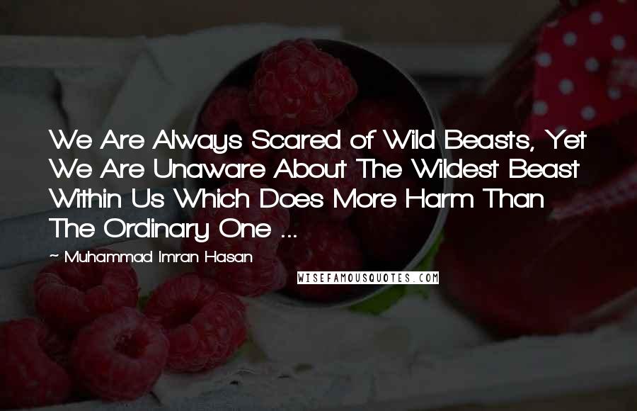 Muhammad Imran Hasan Quotes: We Are Always Scared of Wild Beasts, Yet We Are Unaware About The Wildest Beast Within Us Which Does More Harm Than The Ordinary One ...