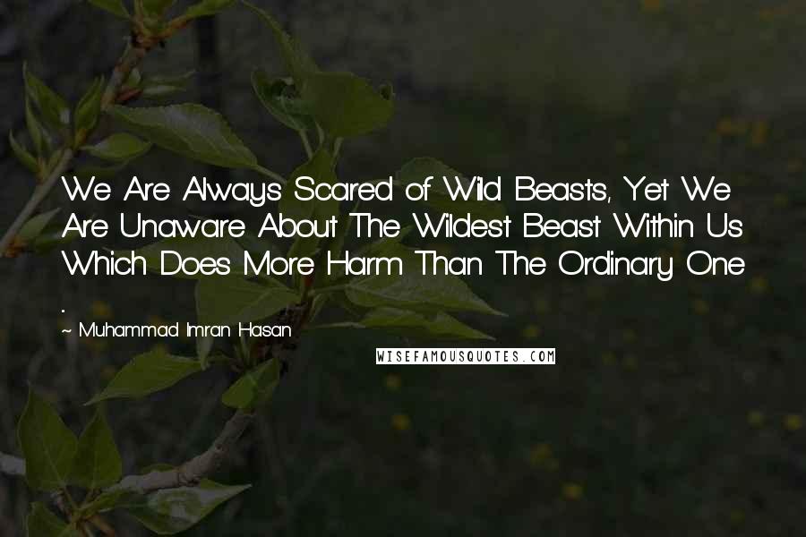 Muhammad Imran Hasan Quotes: We Are Always Scared of Wild Beasts, Yet We Are Unaware About The Wildest Beast Within Us Which Does More Harm Than The Ordinary One ...