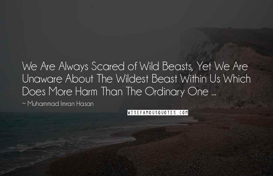 Muhammad Imran Hasan Quotes: We Are Always Scared of Wild Beasts, Yet We Are Unaware About The Wildest Beast Within Us Which Does More Harm Than The Ordinary One ...