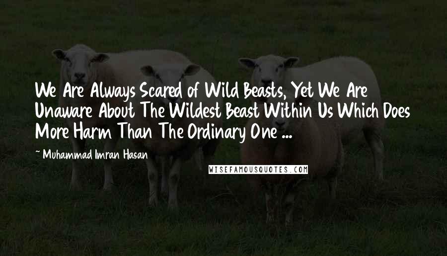 Muhammad Imran Hasan Quotes: We Are Always Scared of Wild Beasts, Yet We Are Unaware About The Wildest Beast Within Us Which Does More Harm Than The Ordinary One ...