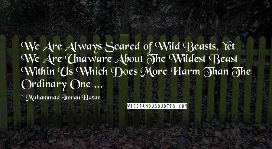 Muhammad Imran Hasan Quotes: We Are Always Scared of Wild Beasts, Yet We Are Unaware About The Wildest Beast Within Us Which Does More Harm Than The Ordinary One ...