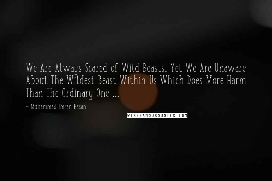 Muhammad Imran Hasan Quotes: We Are Always Scared of Wild Beasts, Yet We Are Unaware About The Wildest Beast Within Us Which Does More Harm Than The Ordinary One ...