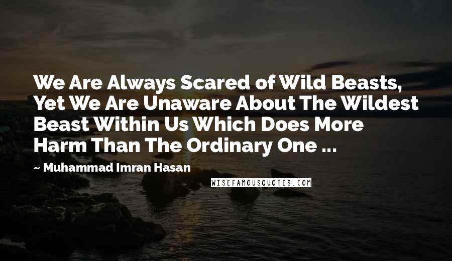 Muhammad Imran Hasan Quotes: We Are Always Scared of Wild Beasts, Yet We Are Unaware About The Wildest Beast Within Us Which Does More Harm Than The Ordinary One ...