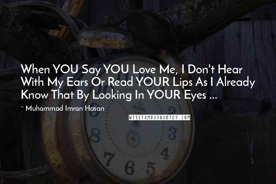 Muhammad Imran Hasan Quotes: When YOU Say YOU Love Me, I Don't Hear With My Ears Or Read YOUR Lips As I Already Know That By Looking In YOUR Eyes ...