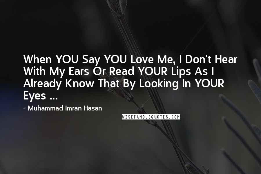 Muhammad Imran Hasan Quotes: When YOU Say YOU Love Me, I Don't Hear With My Ears Or Read YOUR Lips As I Already Know That By Looking In YOUR Eyes ...