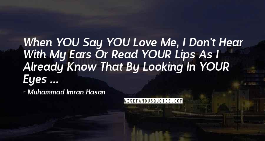 Muhammad Imran Hasan Quotes: When YOU Say YOU Love Me, I Don't Hear With My Ears Or Read YOUR Lips As I Already Know That By Looking In YOUR Eyes ...