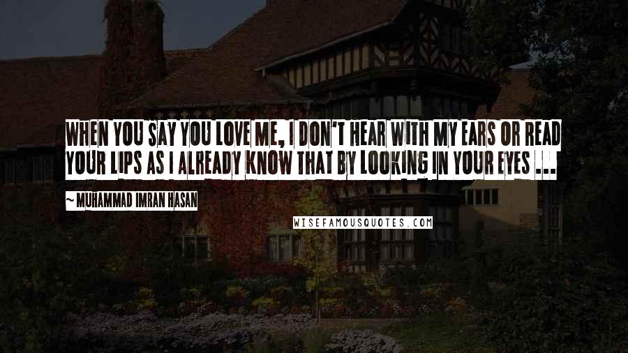 Muhammad Imran Hasan Quotes: When YOU Say YOU Love Me, I Don't Hear With My Ears Or Read YOUR Lips As I Already Know That By Looking In YOUR Eyes ...