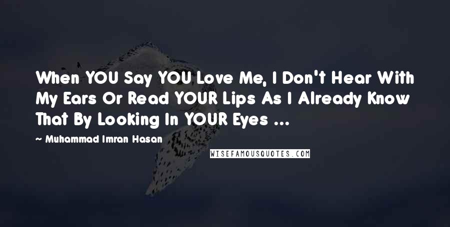Muhammad Imran Hasan Quotes: When YOU Say YOU Love Me, I Don't Hear With My Ears Or Read YOUR Lips As I Already Know That By Looking In YOUR Eyes ...