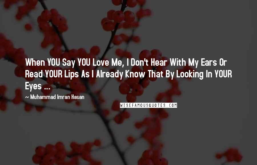 Muhammad Imran Hasan Quotes: When YOU Say YOU Love Me, I Don't Hear With My Ears Or Read YOUR Lips As I Already Know That By Looking In YOUR Eyes ...