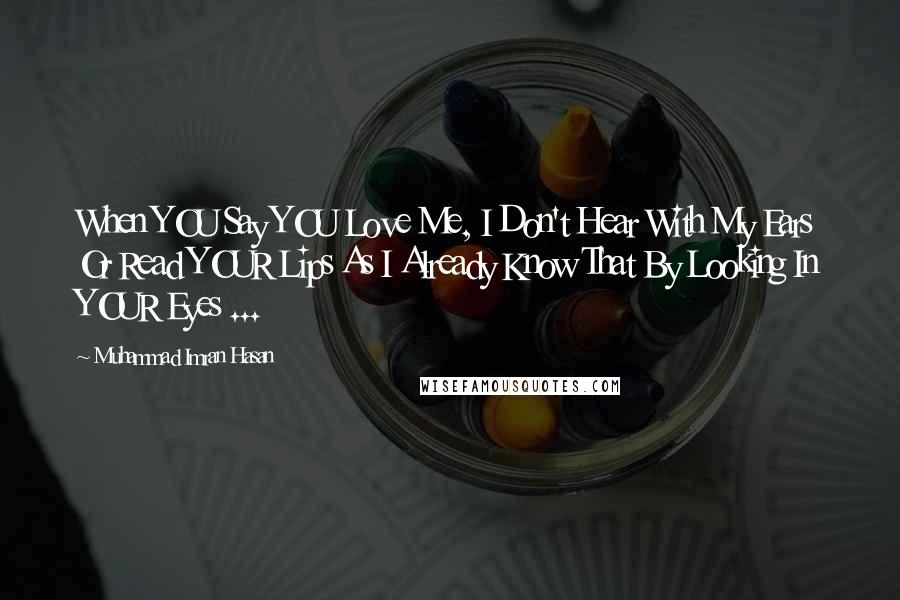 Muhammad Imran Hasan Quotes: When YOU Say YOU Love Me, I Don't Hear With My Ears Or Read YOUR Lips As I Already Know That By Looking In YOUR Eyes ...