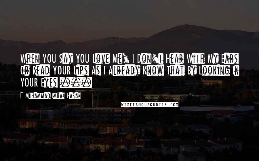 Muhammad Imran Hasan Quotes: When YOU Say YOU Love Me, I Don't Hear With My Ears Or Read YOUR Lips As I Already Know That By Looking In YOUR Eyes ...