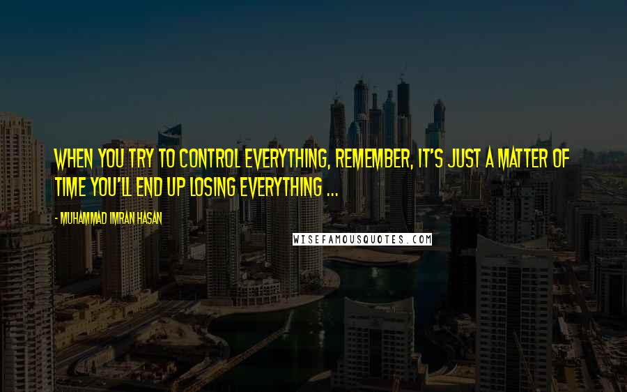 Muhammad Imran Hasan Quotes: When You Try To Control Everything, Remember, It's Just A Matter of Time You'll End Up Losing Everything ...