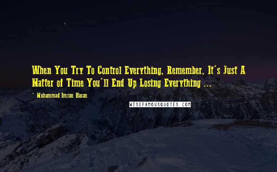 Muhammad Imran Hasan Quotes: When You Try To Control Everything, Remember, It's Just A Matter of Time You'll End Up Losing Everything ...