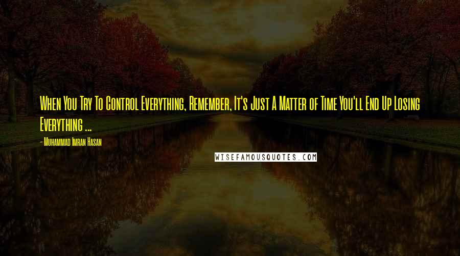 Muhammad Imran Hasan Quotes: When You Try To Control Everything, Remember, It's Just A Matter of Time You'll End Up Losing Everything ...