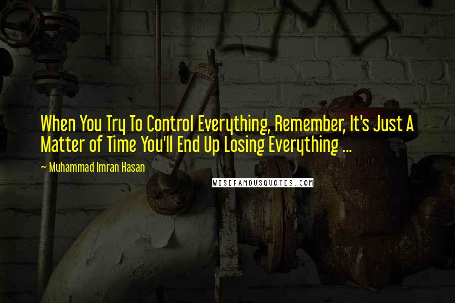 Muhammad Imran Hasan Quotes: When You Try To Control Everything, Remember, It's Just A Matter of Time You'll End Up Losing Everything ...