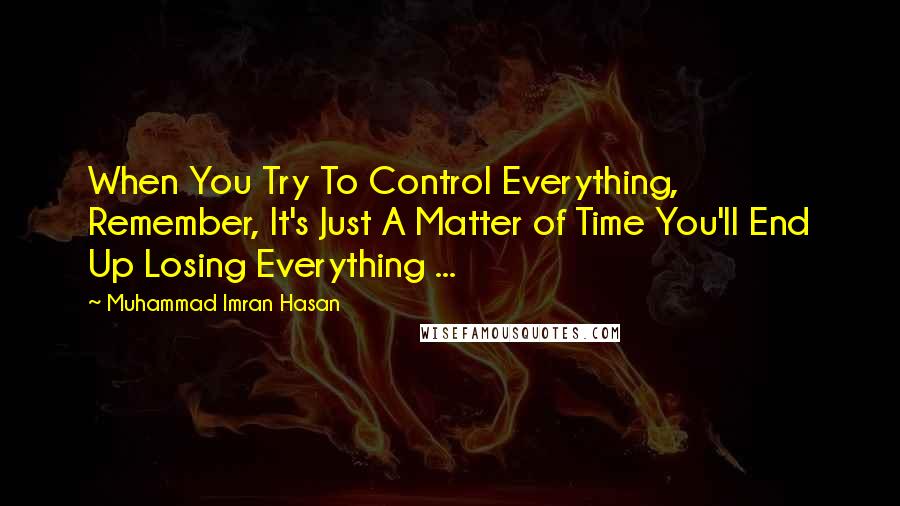 Muhammad Imran Hasan Quotes: When You Try To Control Everything, Remember, It's Just A Matter of Time You'll End Up Losing Everything ...