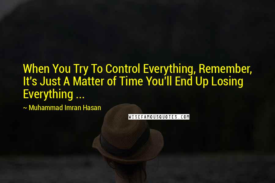 Muhammad Imran Hasan Quotes: When You Try To Control Everything, Remember, It's Just A Matter of Time You'll End Up Losing Everything ...