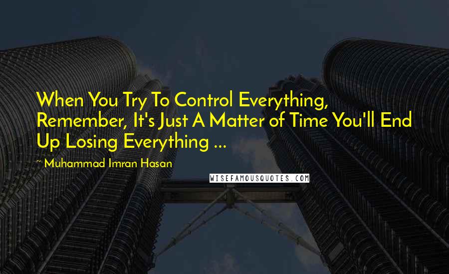 Muhammad Imran Hasan Quotes: When You Try To Control Everything, Remember, It's Just A Matter of Time You'll End Up Losing Everything ...