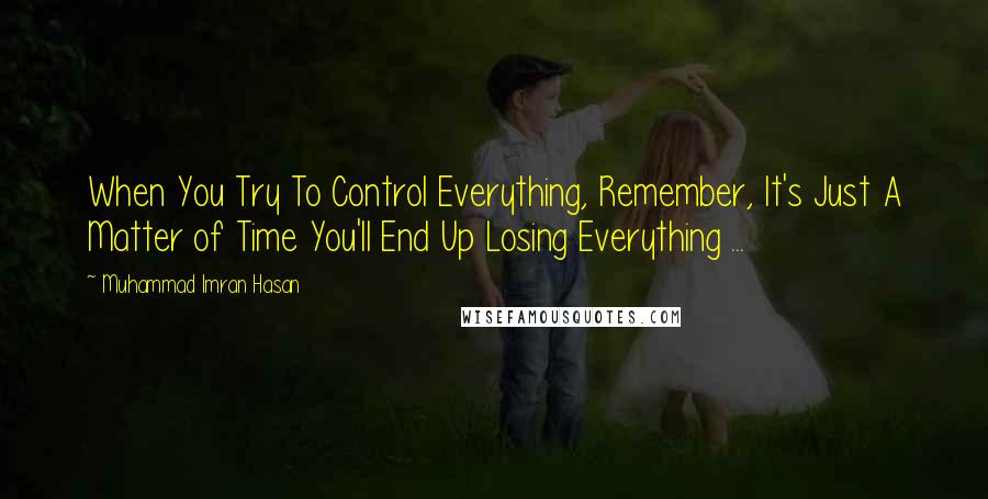 Muhammad Imran Hasan Quotes: When You Try To Control Everything, Remember, It's Just A Matter of Time You'll End Up Losing Everything ...