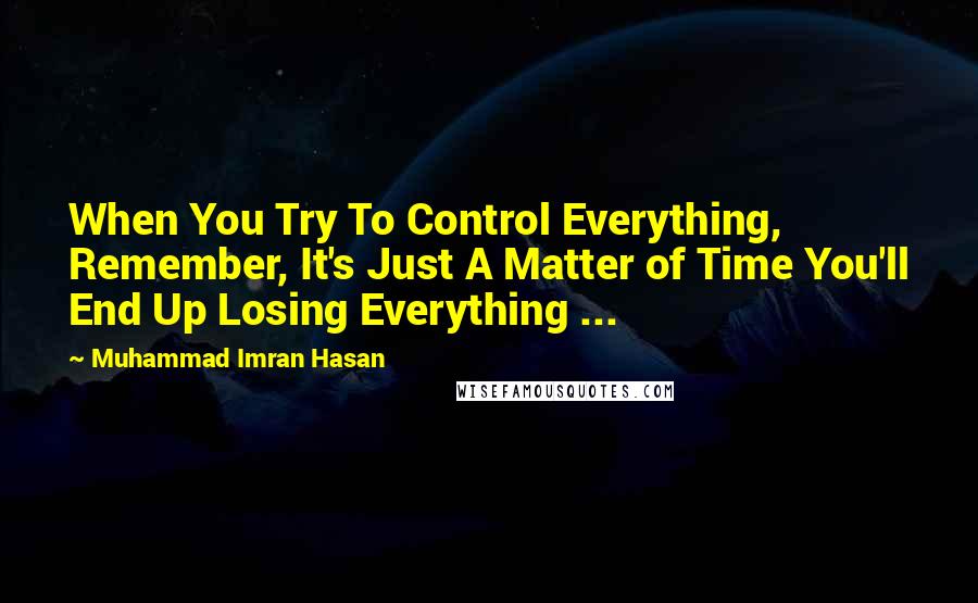 Muhammad Imran Hasan Quotes: When You Try To Control Everything, Remember, It's Just A Matter of Time You'll End Up Losing Everything ...