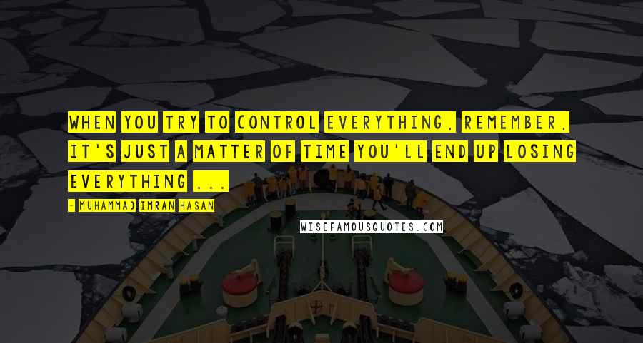 Muhammad Imran Hasan Quotes: When You Try To Control Everything, Remember, It's Just A Matter of Time You'll End Up Losing Everything ...