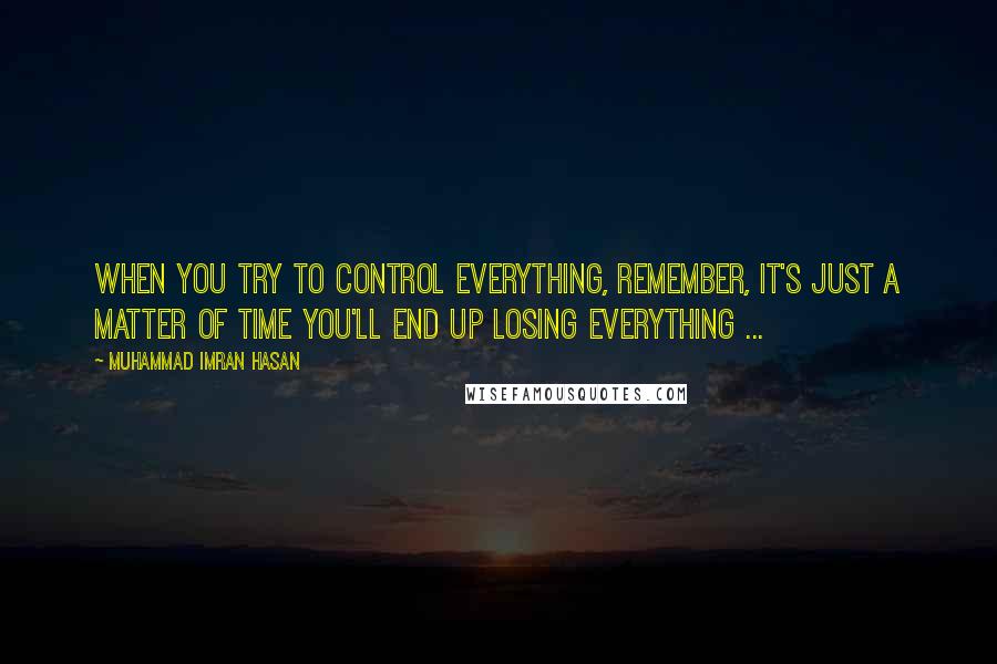 Muhammad Imran Hasan Quotes: When You Try To Control Everything, Remember, It's Just A Matter of Time You'll End Up Losing Everything ...