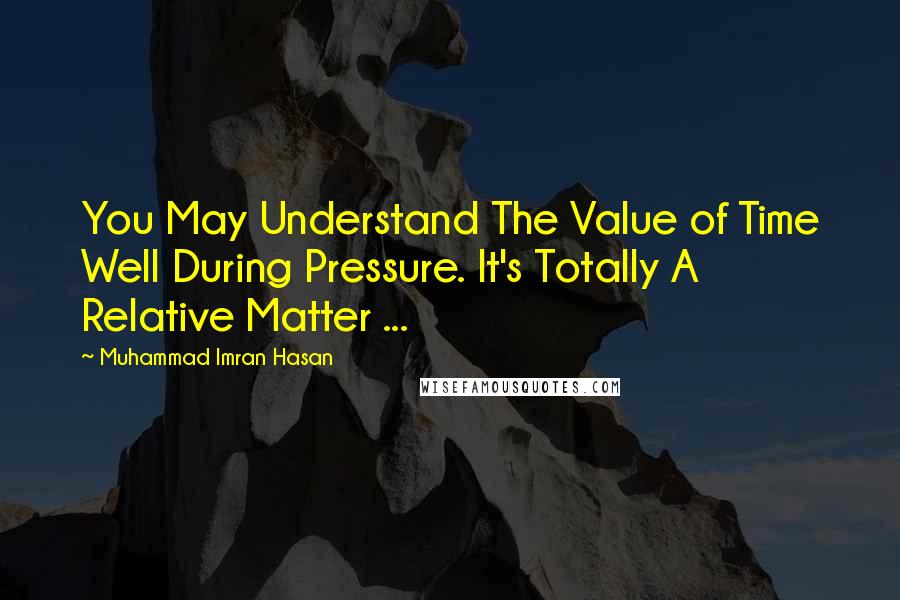 Muhammad Imran Hasan Quotes: You May Understand The Value of Time Well During Pressure. It's Totally A Relative Matter ...