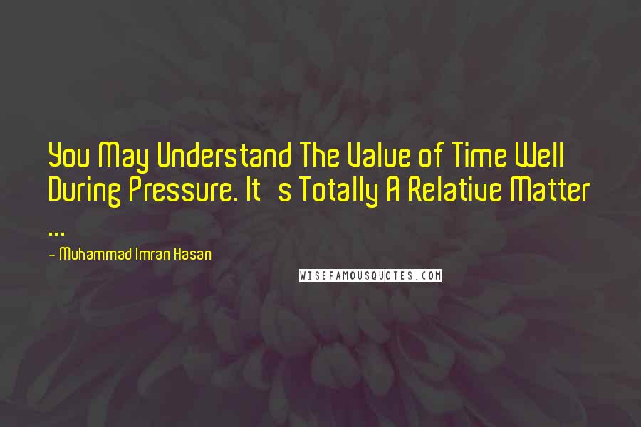 Muhammad Imran Hasan Quotes: You May Understand The Value of Time Well During Pressure. It's Totally A Relative Matter ...